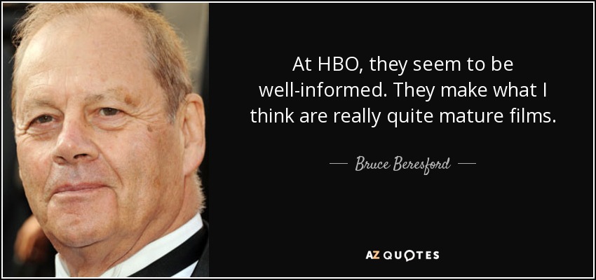 At HBO, they seem to be well-informed. They make what I think are really quite mature films. - Bruce Beresford