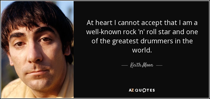At heart I cannot accept that I am a well-known rock 'n' roll star and one of the greatest drummers in the world. - Keith Moon