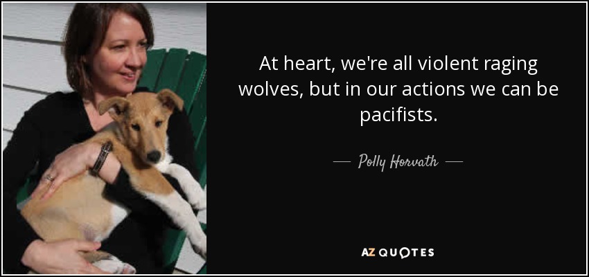 At heart, we're all violent raging wolves, but in our actions we can be pacifists. - Polly Horvath