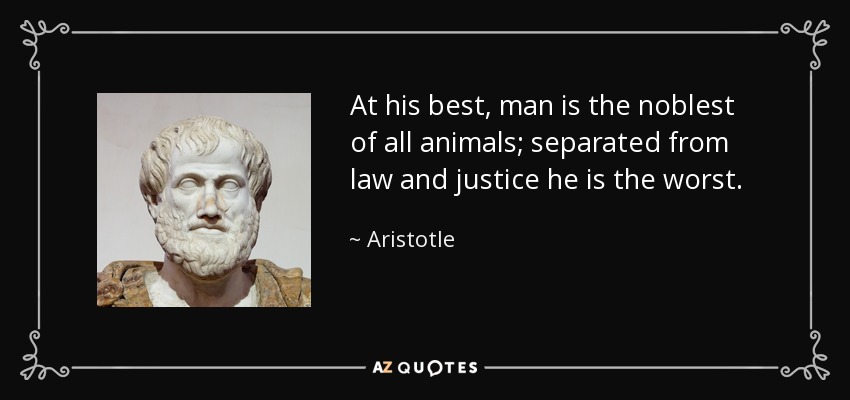 At his best, man is the noblest of all animals; separated from law and justice he is the worst. - Aristotle