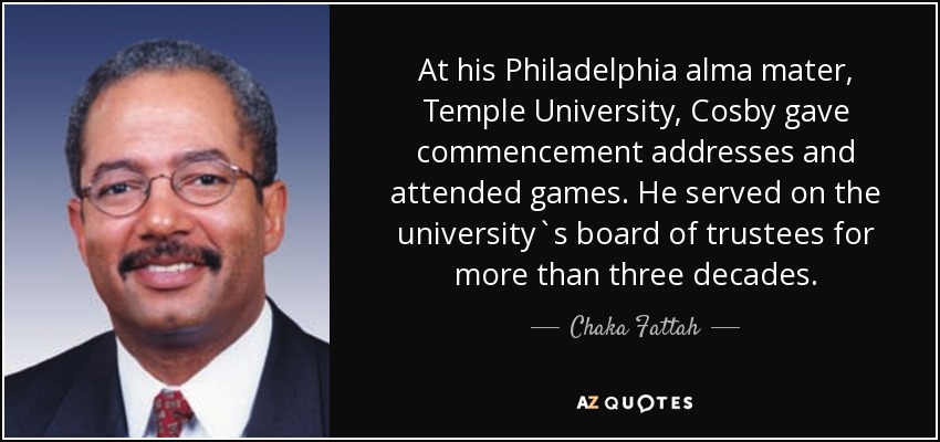 At his Philadelphia alma mater, Temple University, Cosby gave commencement addresses and attended games. He served on the university`s board of trustees for more than three decades. - Chaka Fattah