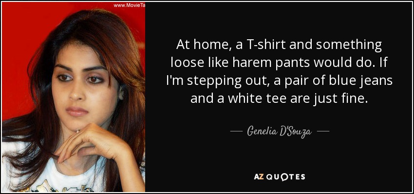 At home, a T-shirt and something loose like harem pants would do. If I'm stepping out, a pair of blue jeans and a white tee are just fine. - Genelia D'Souza