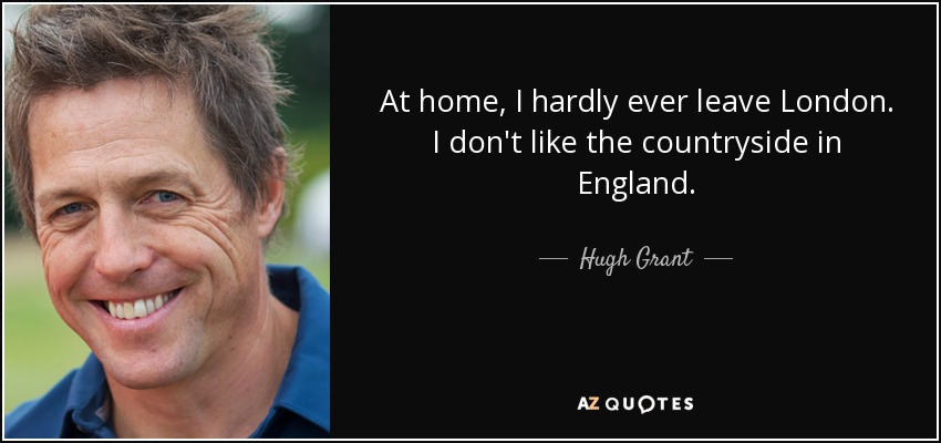 At home, I hardly ever leave London. I don't like the countryside in England. - Hugh Grant