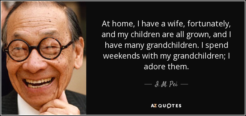 At home, I have a wife, fortunately, and my children are all grown, and I have many grandchildren. I spend weekends with my grandchildren; I adore them. - I. M. Pei