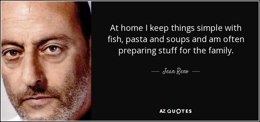 At home I keep things simple with fish, pasta and soups and am often preparing stuff for the family. - Jean Reno