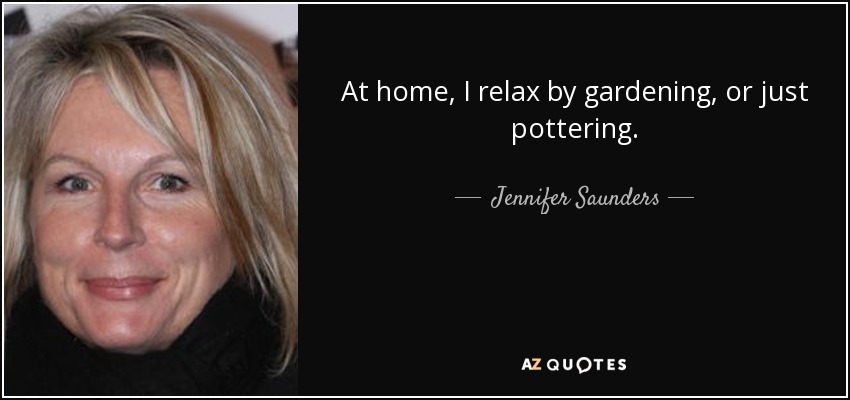 At home, I relax by gardening, or just pottering. - Jennifer Saunders
