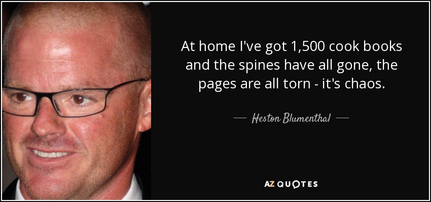 At home I've got 1,500 cook books and the spines have all gone, the pages are all torn - it's chaos. - Heston Blumenthal