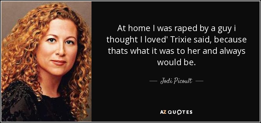 At home I was raped by a guy i thought I loved' Trixie said, because thats what it was to her and always would be. - Jodi Picoult