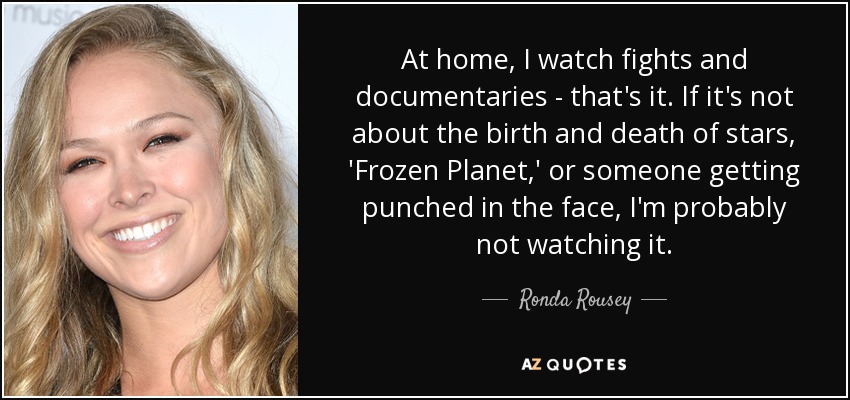 At home, I watch fights and documentaries - that's it. If it's not about the birth and death of stars, 'Frozen Planet,' or someone getting punched in the face, I'm probably not watching it. - Ronda Rousey