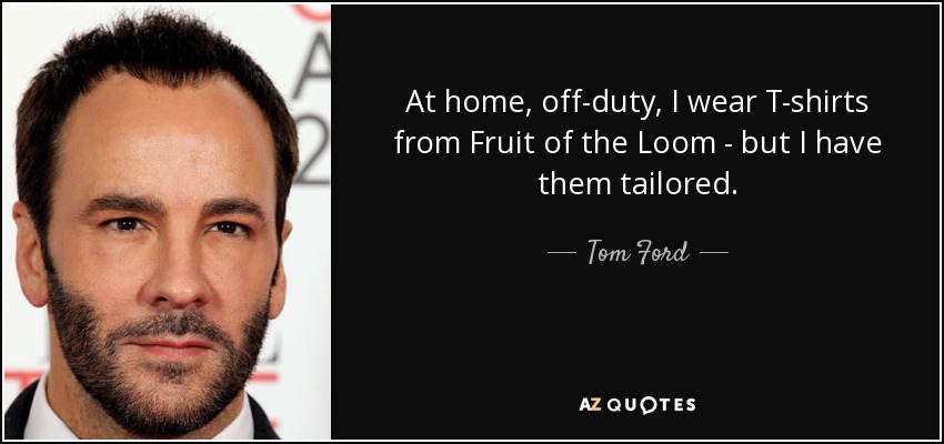 At home, off-duty, I wear T-shirts from Fruit of the Loom - but I have them tailored. - Tom Ford