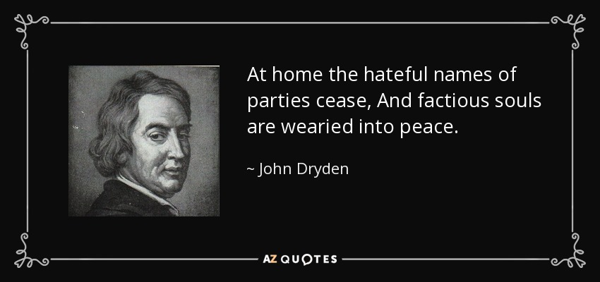 At home the hateful names of parties cease, And factious souls are wearied into peace. - John Dryden