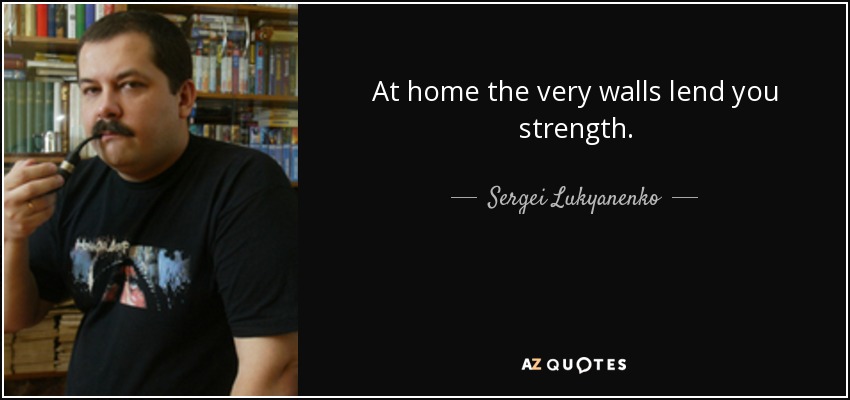 At home the very walls lend you strength. - Sergei Lukyanenko