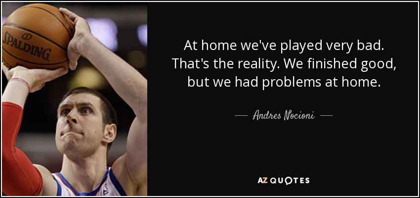 At home we've played very bad. That's the reality. We finished good, but we had problems at home. - Andres Nocioni