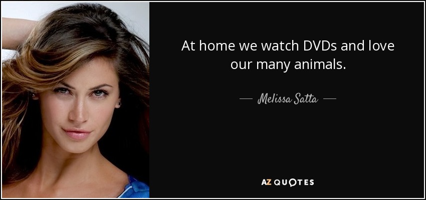 At home we watch DVDs and love our many animals. - Melissa Satta