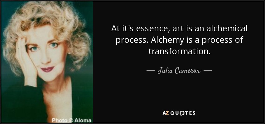 At it's essence, art is an alchemical process. Alchemy is a process of transformation. - Julia Cameron