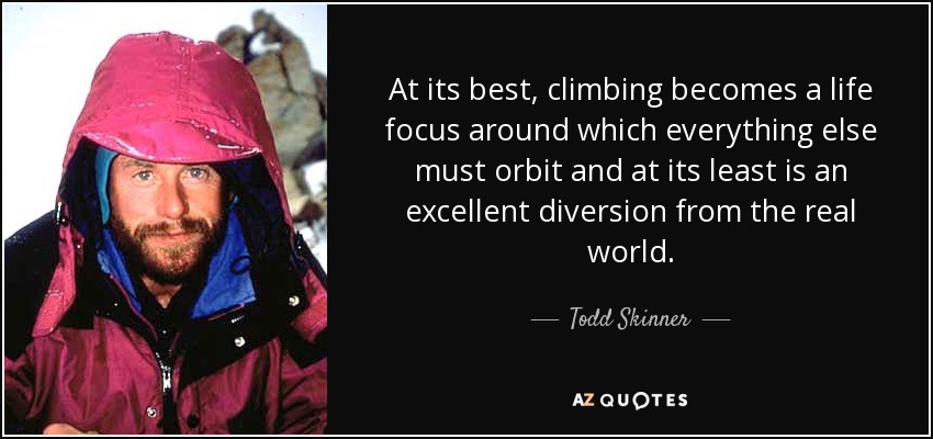 At its best, climbing becomes a life focus around which everything else must orbit and at its least is an excellent diversion from the real world. - Todd Skinner