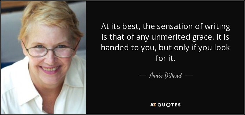 At its best, the sensation of writing is that of any unmerited grace. It is handed to you, but only if you look for it. - Annie Dillard