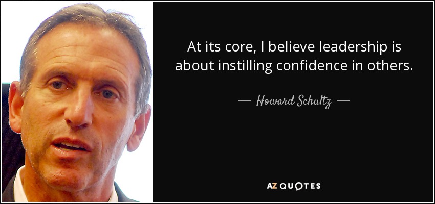 At its core, I believe leadership is about instilling confidence in others. - Howard Schultz