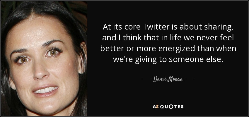 At its core Twitter is about sharing, and I think that in life we never feel better or more energized than when we're giving to someone else. - Demi Moore
