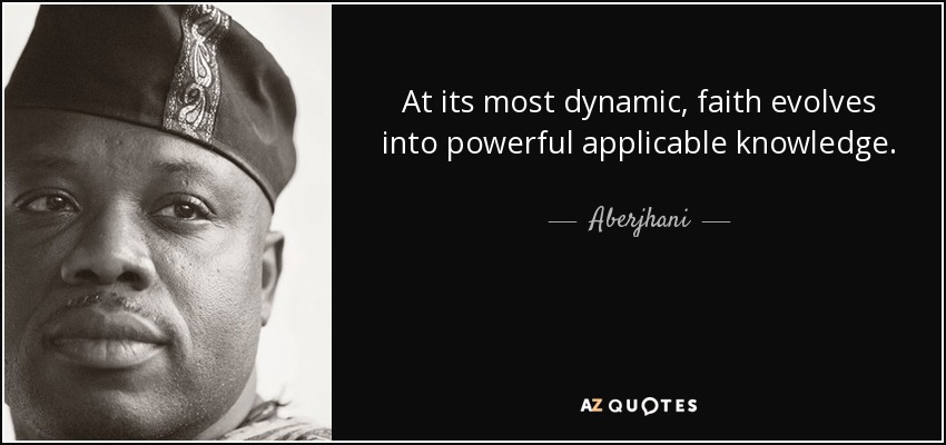 At its most dynamic, faith evolves into powerful applicable knowledge. - Aberjhani