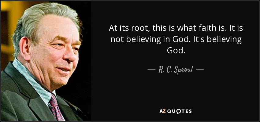 At its root, this is what faith is. It is not believing in God. It's believing God. - R. C. Sproul