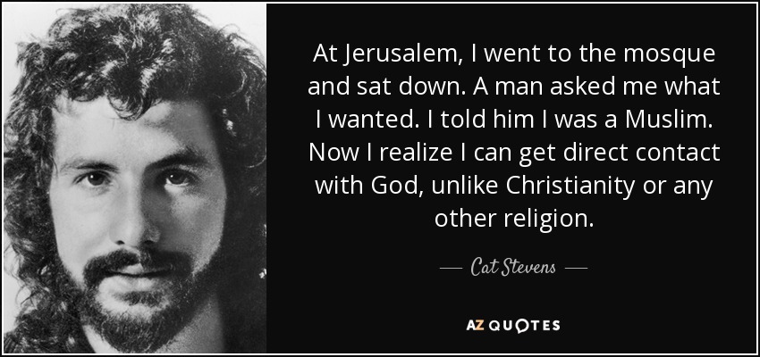 At Jerusalem, I went to the mosque and sat down. A man asked me what I wanted. I told him I was a Muslim. Now I realize I can get direct contact with God, unlike Christianity or any other religion. - Cat Stevens
