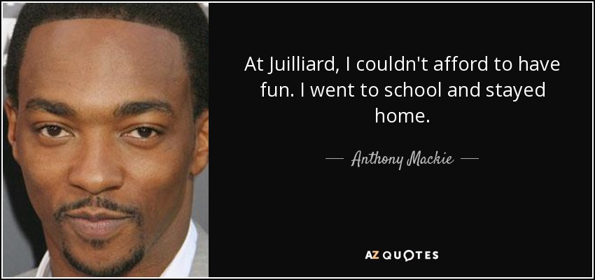 At Juilliard, I couldn't afford to have fun. I went to school and stayed home. - Anthony Mackie