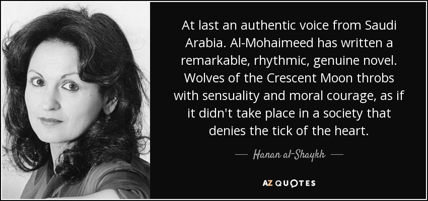 At last an authentic voice from Saudi Arabia. Al-Mohaimeed has written a remarkable, rhythmic, genuine novel. Wolves of the Crescent Moon throbs with sensuality and moral courage, as if it didn't take place in a society that denies the tick of the heart. - Hanan al-Shaykh