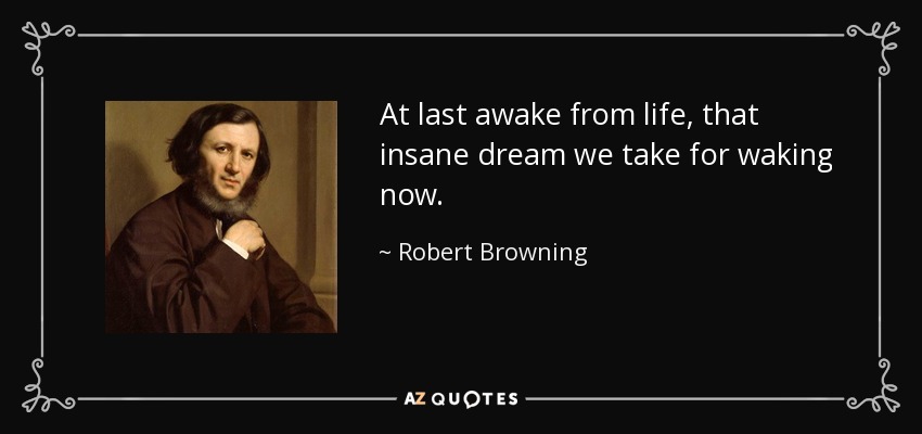 At last awake from life, that insane dream we take for waking now. - Robert Browning