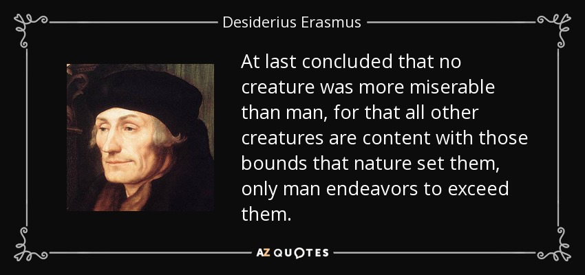 At last concluded that no creature was more miserable than man, for that all other creatures are content with those bounds that nature set them, only man endeavors to exceed them. - Desiderius Erasmus