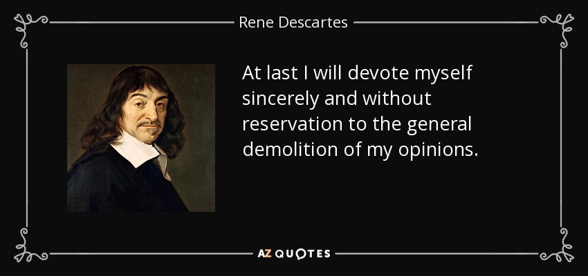 At last I will devote myself sincerely and without reservation to the general demolition of my opinions. - Rene Descartes