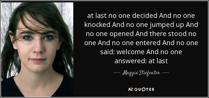 at last no one decided And no one knocked And no one jumped up And no one opened And there stood no one And no one entered And no one said: welcome And no one answered: at last - Maggie Stiefvater