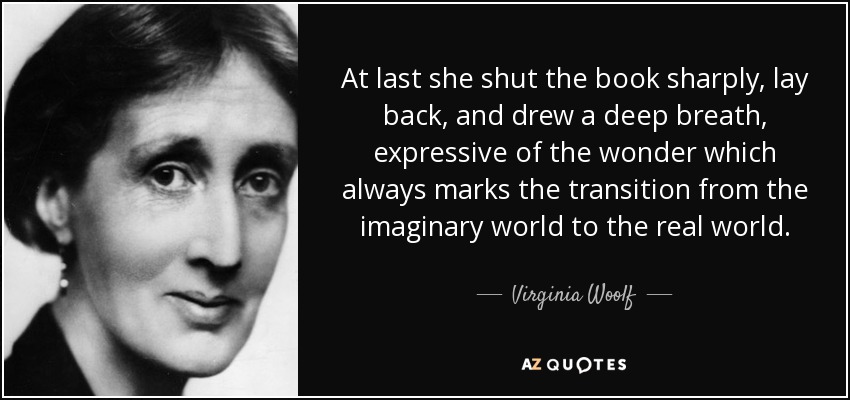 At last she shut the book sharply, lay back, and drew a deep breath, expressive of the wonder which always marks the transition from the imaginary world to the real world. - Virginia Woolf