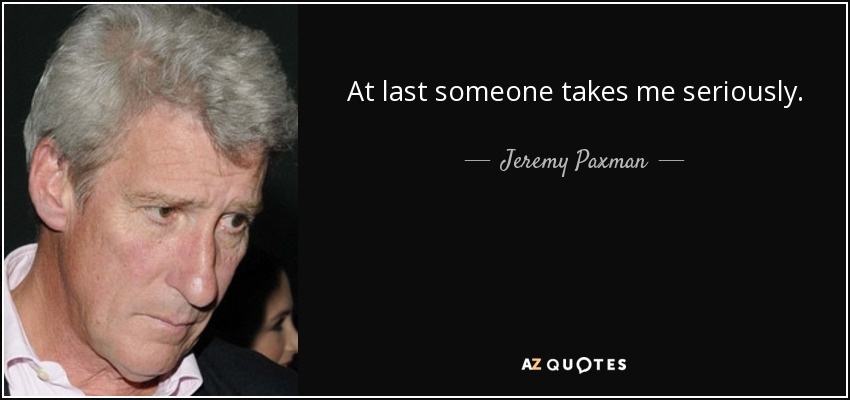 At last someone takes me seriously. - Jeremy Paxman