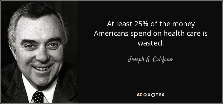 At least 25% of the money Americans spend on health care is wasted. - Joseph A. Califano, Jr.
