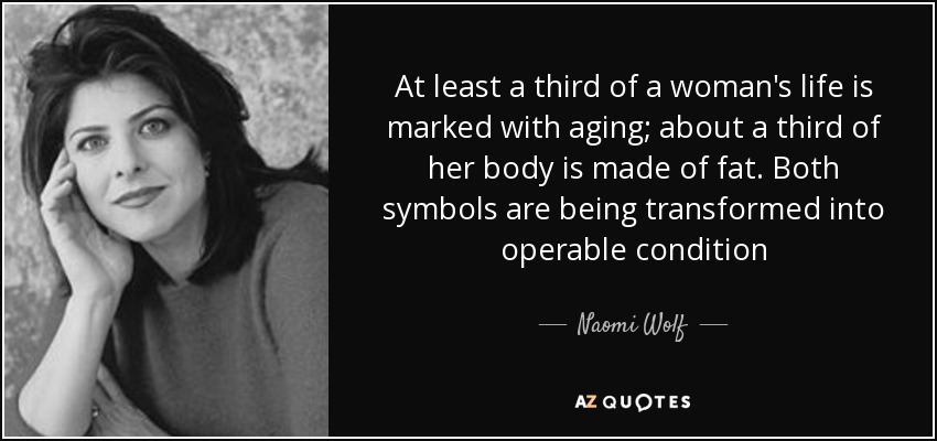 At least a third of a woman's life is marked with aging; about a third of her body is made of fat. Both symbols are being transformed into operable condition - Naomi Wolf