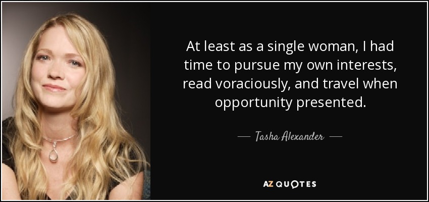 At least as a single woman, I had time to pursue my own interests, read voraciously, and travel when opportunity presented. - Tasha Alexander