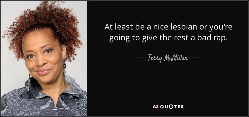 At least be a nice lesbian or you're going to give the rest a bad rap. - Terry McMillan