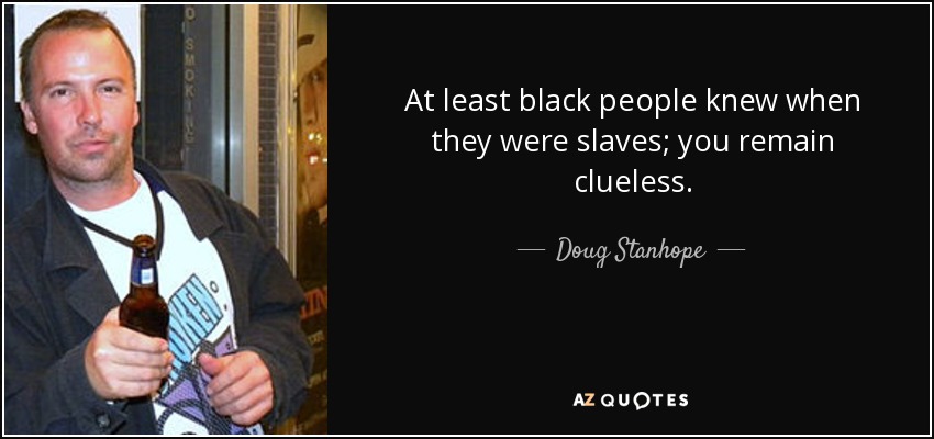 At least black people knew when they were slaves; you remain clueless. - Doug Stanhope