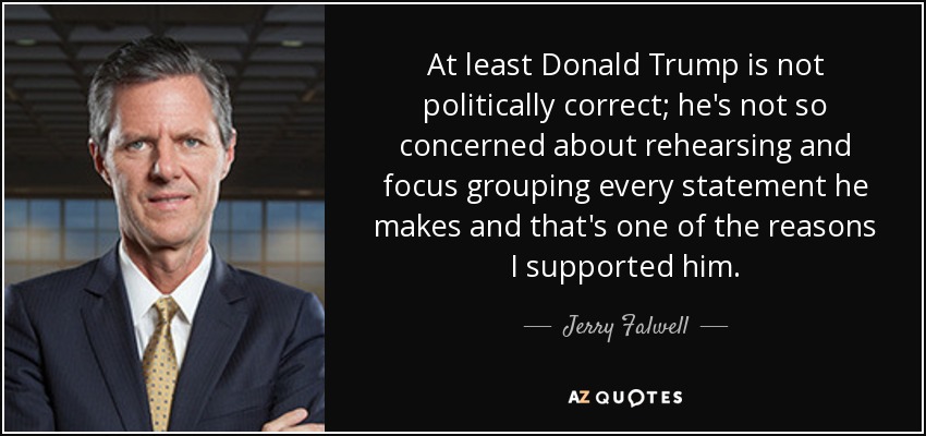 At least Donald Trump is not politically correct; he's not so concerned about rehearsing and focus grouping every statement he makes and that's one of the reasons I supported him. - Jerry Falwell, Jr.