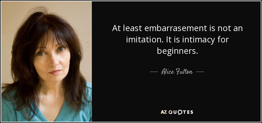 At least embarrasement is not an imitation. It is intimacy for beginners. - Alice Fulton