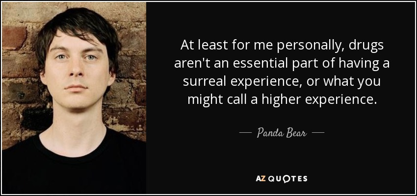 At least for me personally, drugs aren't an essential part of having a surreal experience, or what you might call a higher experience. - Panda Bear