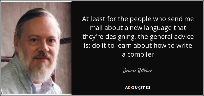 At least for the people who send me mail about a new language that they're designing, the general advice is: do it to learn about how to write a compiler - Dennis Ritchie