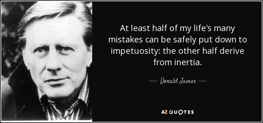 At least half of my life's many mistakes can be safely put down to impetuosity: the other half derive from inertia. - Donald James