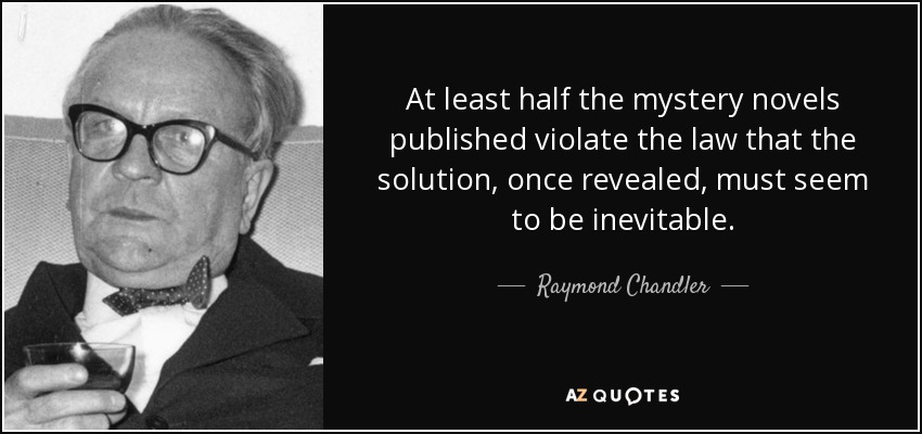 At least half the mystery novels published violate the law that the solution, once revealed, must seem to be inevitable. - Raymond Chandler