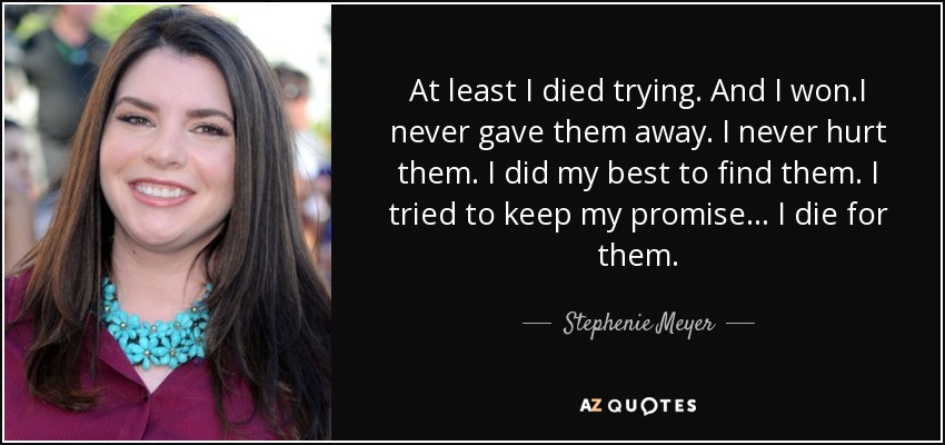 At least I died trying. And I won.I never gave them away. I never hurt them. I did my best to find them. I tried to keep my promise... I die for them. - Stephenie Meyer