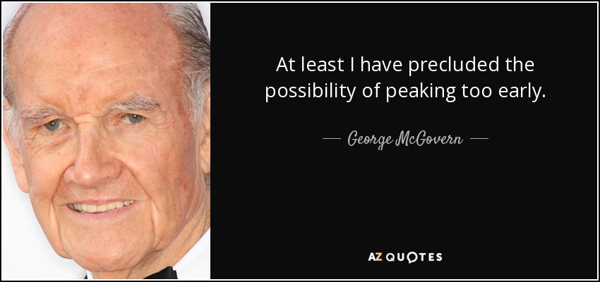 At least I have precluded the possibility of peaking too early. - George McGovern