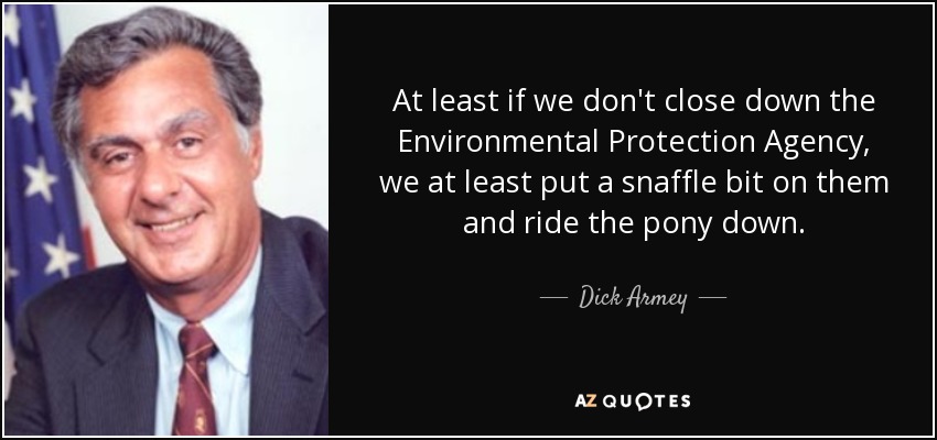 At least if we don't close down the Environmental Protection Agency, we at least put a snaffle bit on them and ride the pony down. - Dick Armey