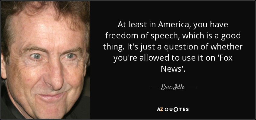 At least in America, you have freedom of speech, which is a good thing. It's just a question of whether you're allowed to use it on 'Fox News'. - Eric Idle