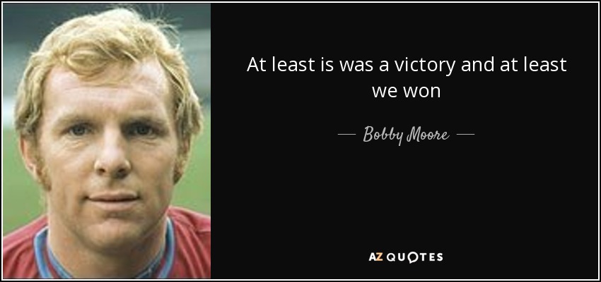 At least is was a victory and at least we won - Bobby Moore